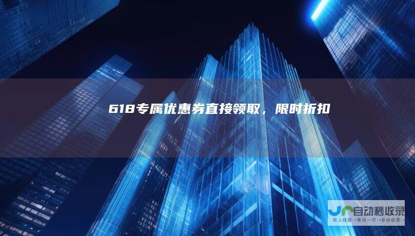 618专属优惠券直接领取，限时折扣