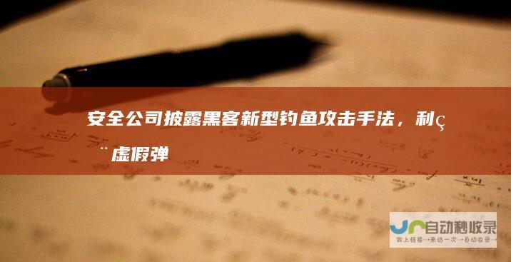 安全公司披露黑客新型钓鱼攻击手法，利用虚假弹