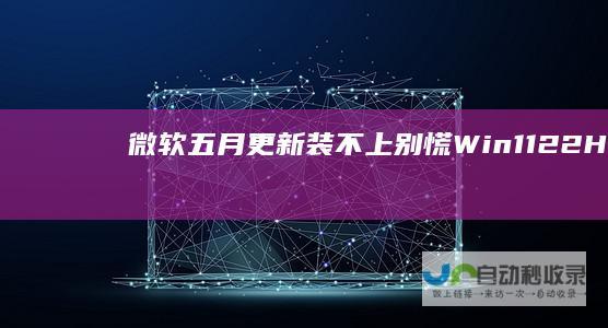 微软五月更新装不上别慌Win1122H2