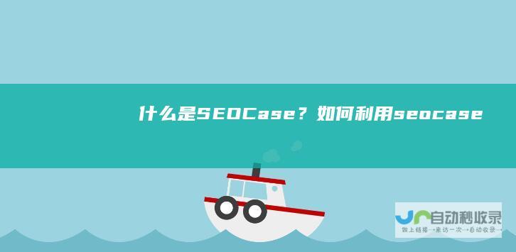 什么是SEOCase？如何利用seocase提高网站流量与排名