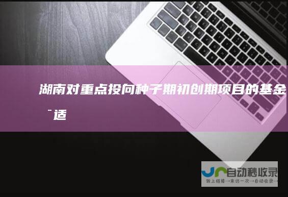 湖南：对重点投向种子期、初创期项目的基金可适当提高容亏率设定比例