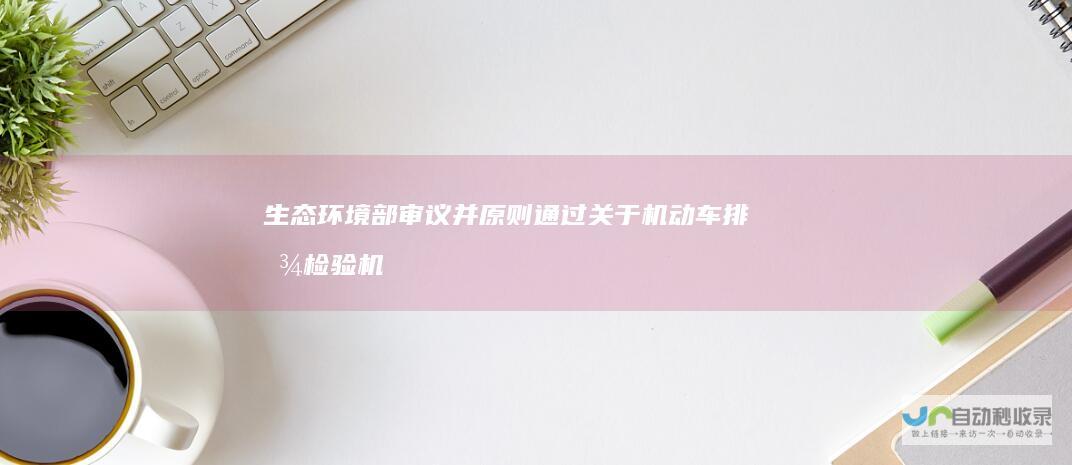 生态环境部审议并原则通过关于机动车排放检验机