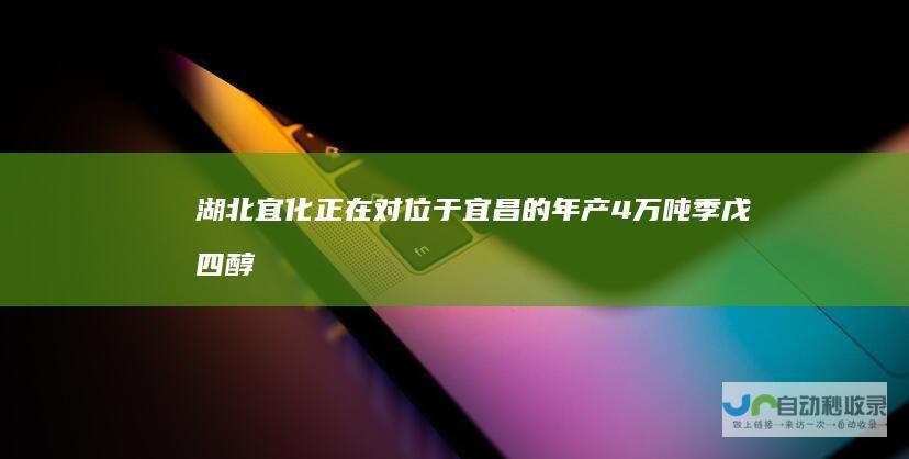 湖北宜化：正在对位于宜昌的年产4万吨季戊四醇装置及位于内蒙乌海的年产2万吨季戊四醇装置进行升级改造